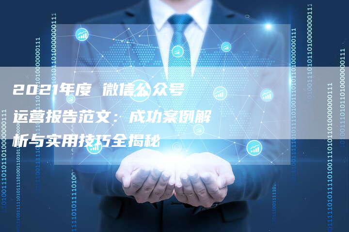 2021年度 微信公众号运营报告范文：成功案例解析与实用技巧全揭秘