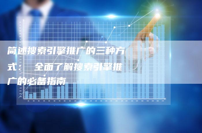 简述搜索引擎推广的三种方式： 全面了解搜索引擎推广的必备指南