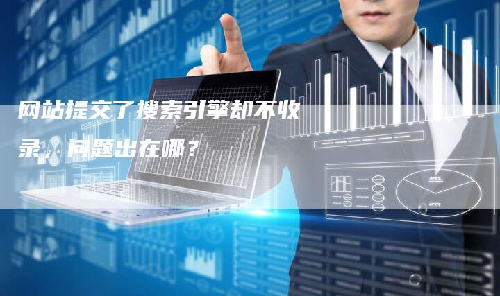 网站提交了搜索引擎却不收录，问题出在哪？