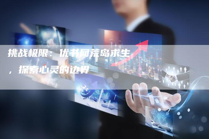 挑战极限：优书网荒岛求生，探索心灵的边界