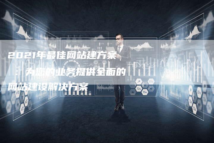 2021年最佳网站建方案 ：为您的业务提供全面的网站建设解决方案