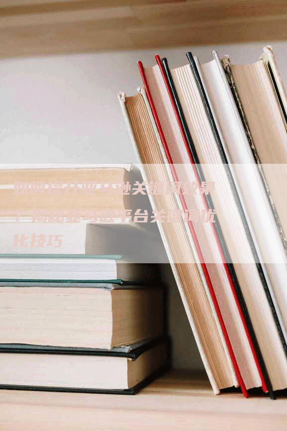 如何提升亚马逊关键词效果？揭秘亚马逊平台关键词优化技巧
