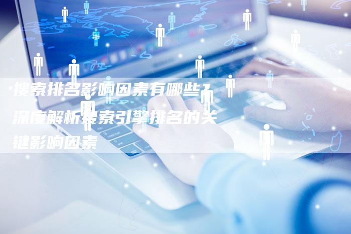 搜索排名影响因素有哪些？深度解析搜索引擎排名的关键影响因素