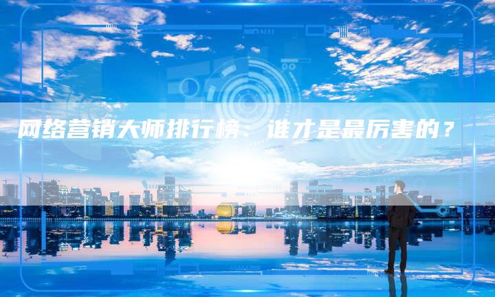 网络营销大师排行榜：谁才是最厉害的？