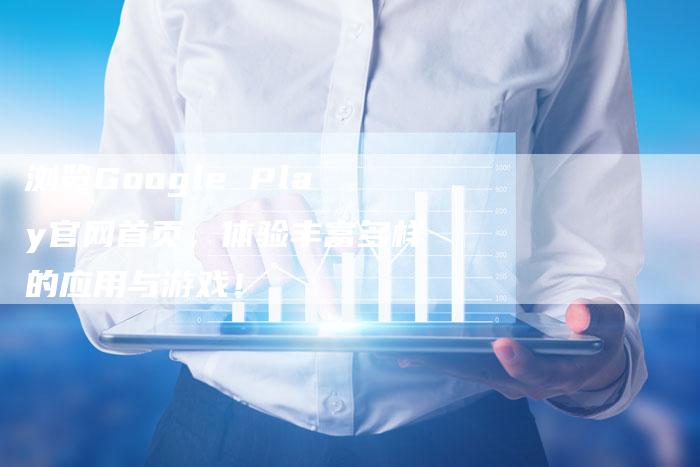 浏览Google Play官网首页，体验丰富多样的应用与游戏！