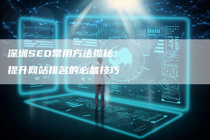 深圳SEO常用方法揭秘：提升网站排名的必备技巧