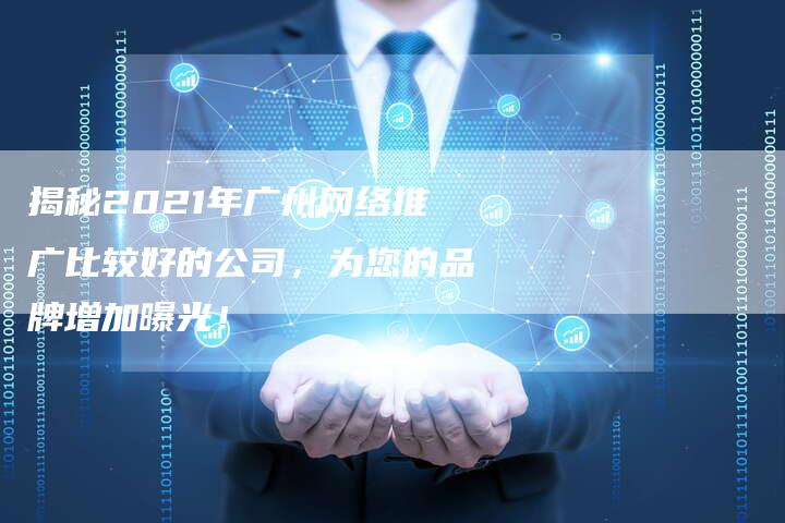 揭秘2021年广州网络推广比较好的公司，为您的品牌增加曝光！