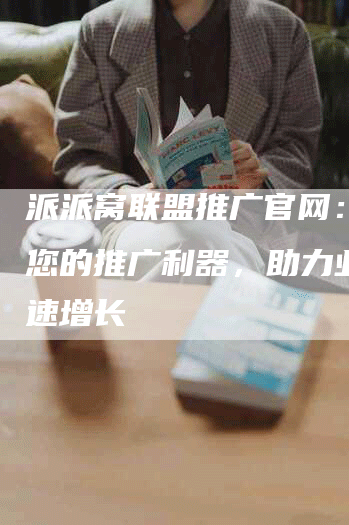 派派窝联盟推广官网：打造您的推广利器，助力业务快速增长