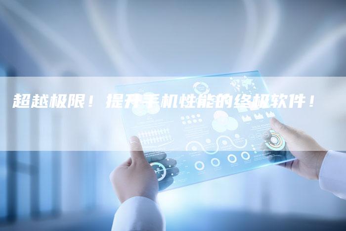 超越极限！提升手机性能的终极软件！