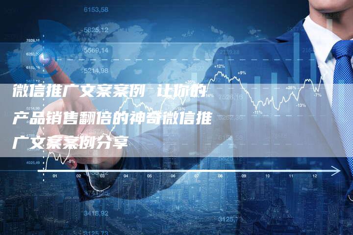 微信推广文案案例 让你的产品销售翻倍的神奇微信推广文案案例分享