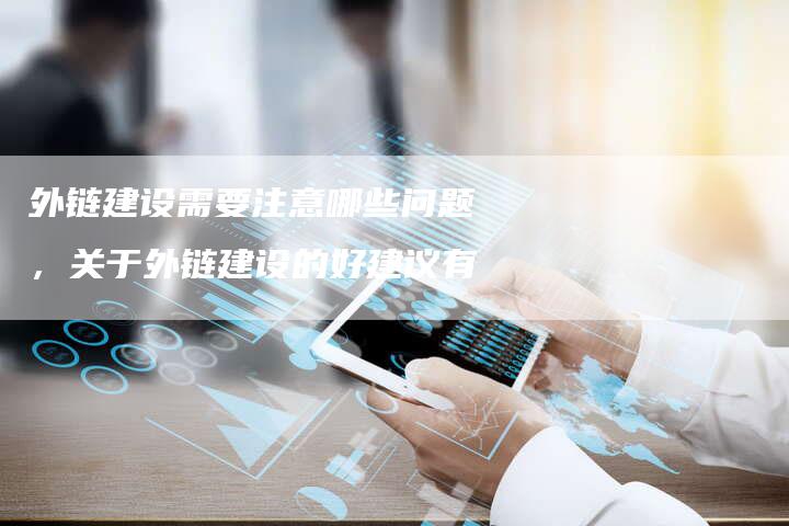 外链建设需要注意哪些问题，关于外链建设的好建议有