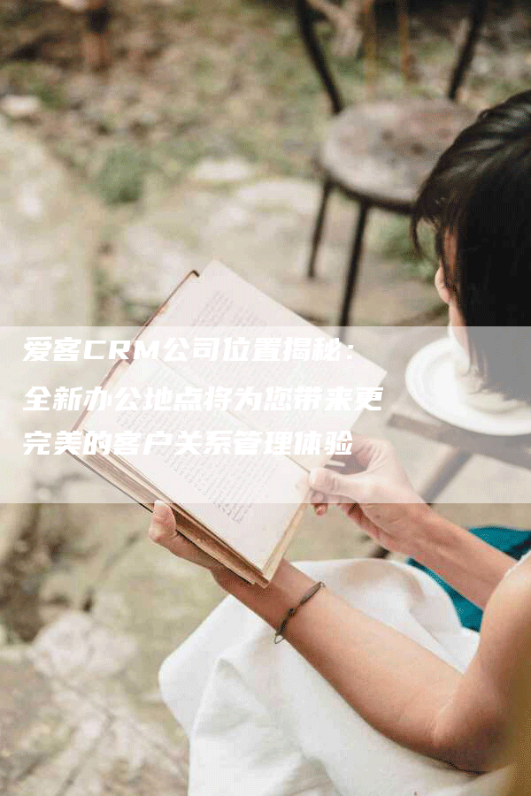 爱客CRM公司位置揭秘：全新办公地点将为您带来更完美的客户关系管理体验