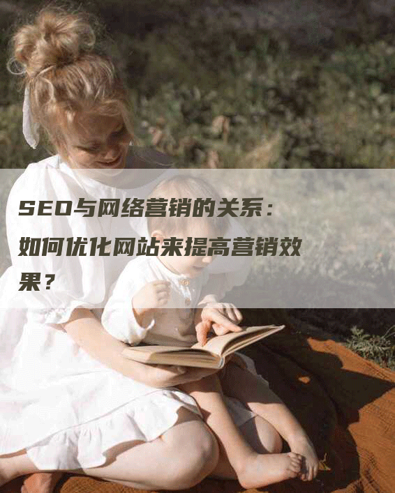 SEO与网络营销的关系：如何优化网站来提高营销效果？