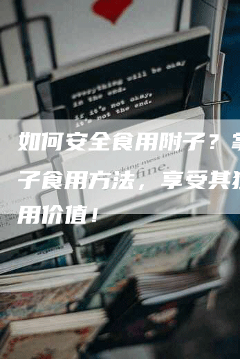 如何安全食用附子？掌握附子食用方法，享受其独特药用价值！