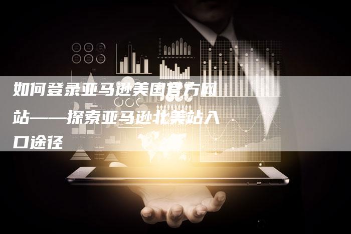 如何登录亚马逊美国官方网站——探索亚马逊北美站入口途径