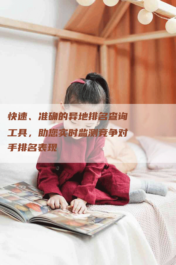 快速、准确的异地排名查询工具，助您实时监测竞争对手排名表现