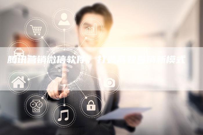 腾讯营销微信软件，打造高效营销新模式
