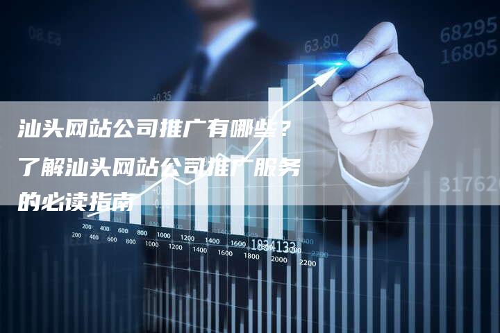 汕头网站公司推广有哪些？了解汕头网站公司推广服务的必读指南