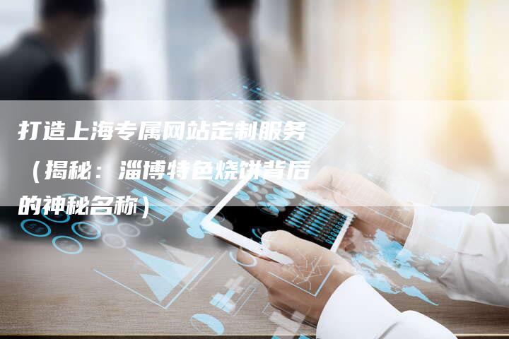 打造上海专属网站定制服务（揭秘：淄博特色烧饼背后的神秘名称）