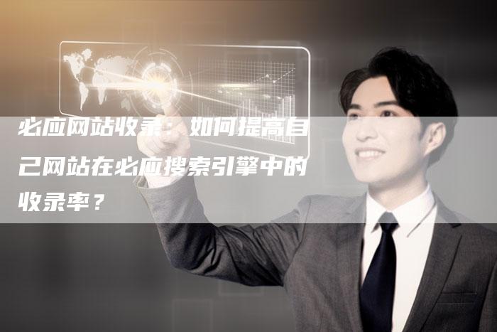 必应网站收录：如何提高自己网站在必应搜索引擎中的收录率？