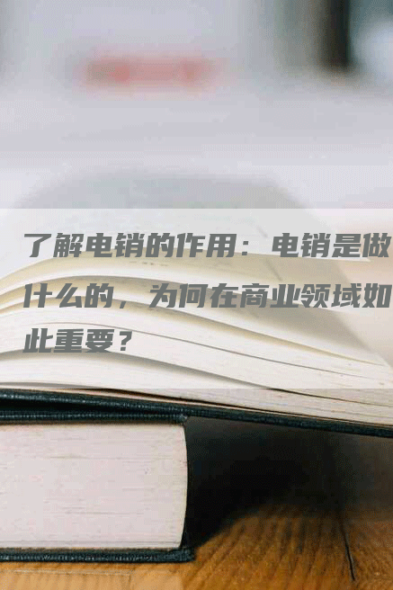 了解电销的作用：电销是做什么的，为何在商业领域如此重要？