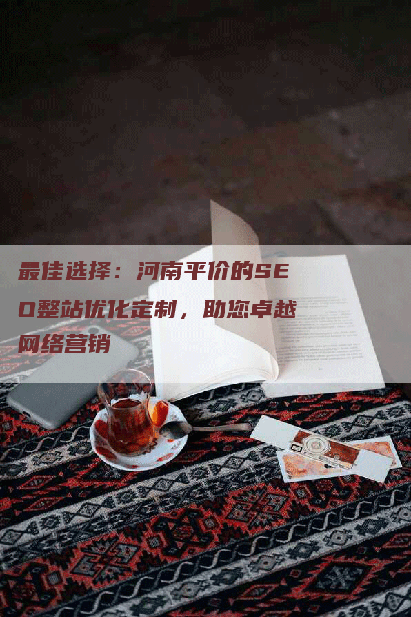 最佳选择：河南平价的SEO整站优化定制，助您卓越网络营销