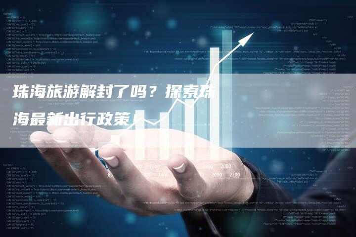 珠海旅游解封了吗？探索珠海最新出行政策！