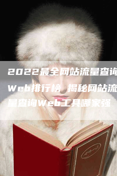 2022最全网站流量查询Web排行榜 揭秘网站流量查询Web工具哪家强