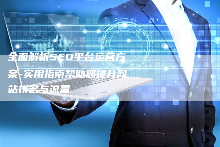 全面解析SEO平台运营方案-实用指南帮助您提升网站排名与流量