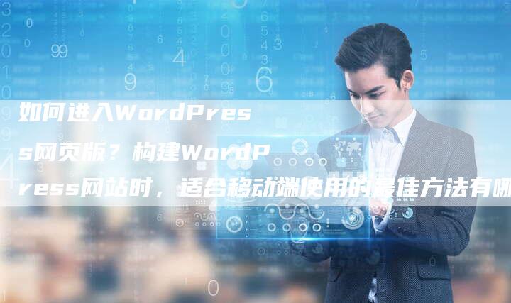 如何进入WordPress网页版？构建WordPress网站时，适合移动端使用的最佳方法有哪些？