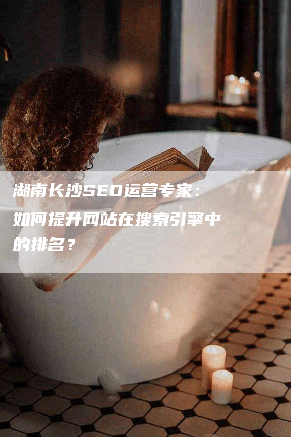 湖南长沙SEO运营专家：如何提升网站在搜索引擎中的排名？