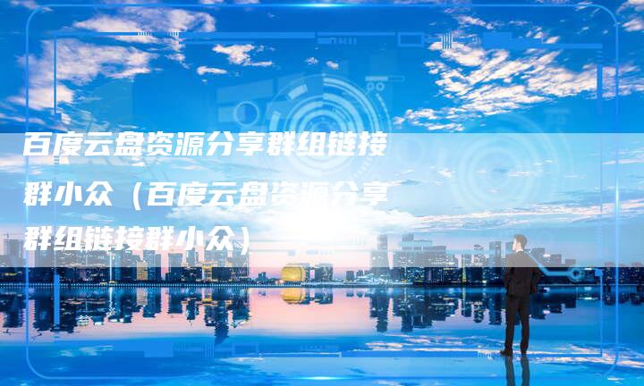 百度云盘资源分享群组链接群小众（百度云盘资源分享群组链接群小众）