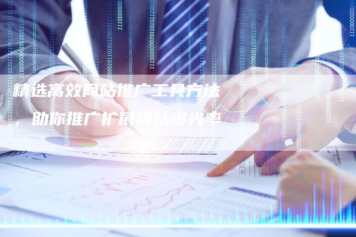 精选高效网站推广工具方法，助你推广扩展网站曝光率