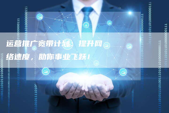 运营推广宽带计划：提升网络速度，助你事业飞跃！