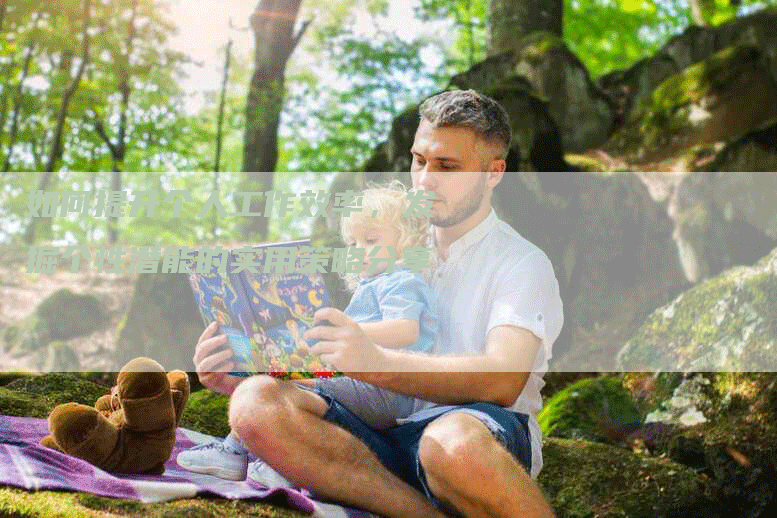 如何提升个人工作效率，发掘个性潜能的实用策略分享