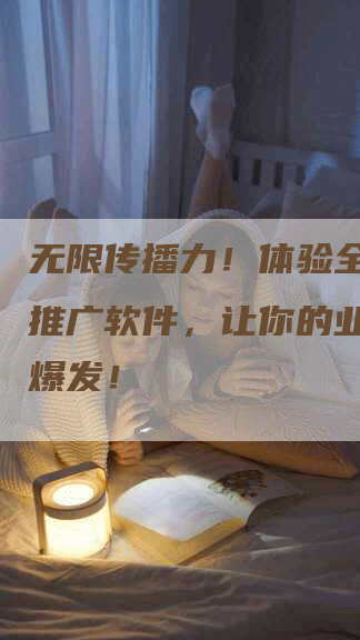 无限传播力！体验全新裂变推广软件，让你的业务瞬间爆发！