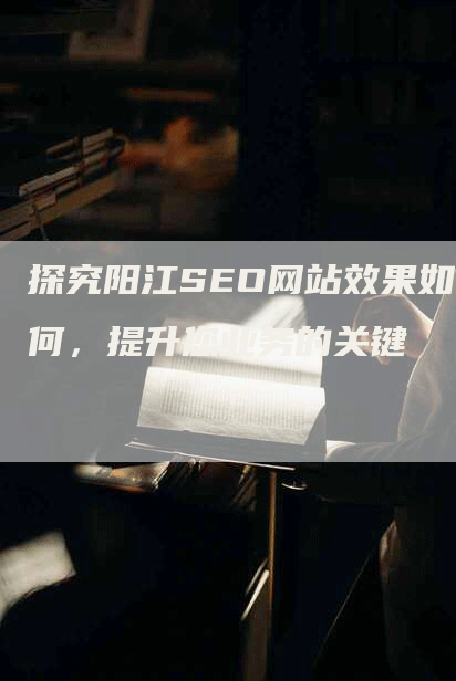 探究阳江SEO网站效果如何，提升您业务的关键