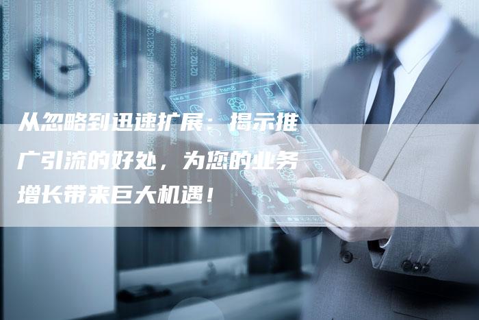 从忽略到迅速扩展：揭示推广引流的好处，为您的业务增长带来巨大机遇！
