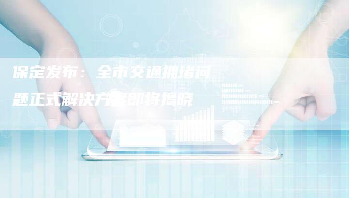 保定发布：全市交通拥堵问题正式解决方案即将揭晓