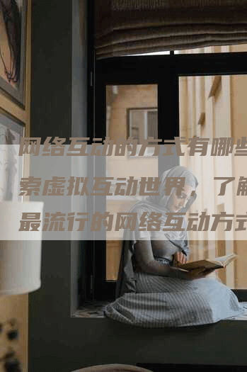 网络互动的方式有哪些：探索虚拟互动世界，了解5种最流行的网络互动方式