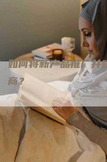 如何将新产品推广并吸引招商？