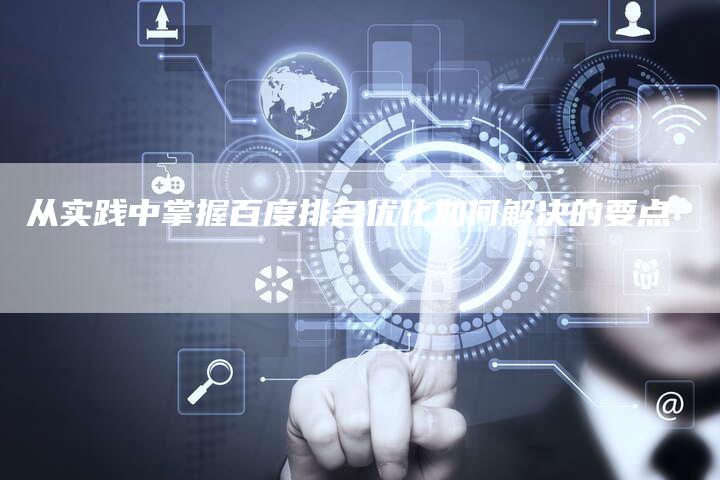 从实践中掌握百度排名优化如何解决的要点