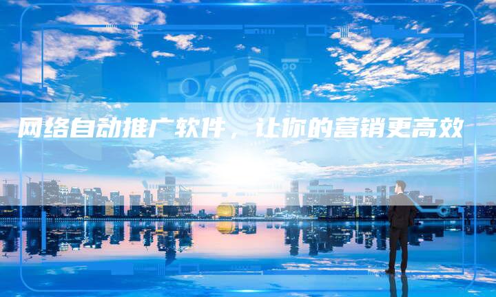 网络自动推广软件，让你的营销更高效