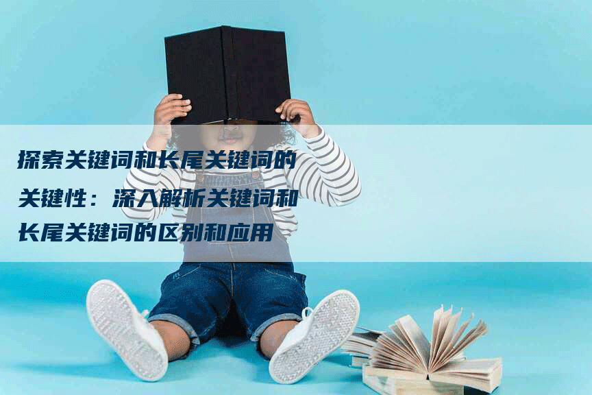 探索关键词和长尾关键词的关键性：深入解析关键词和长尾关键词的区别和应用