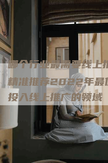 哪个行业最需要线上推广？精准推荐2022年最值得投入线上推广的领域