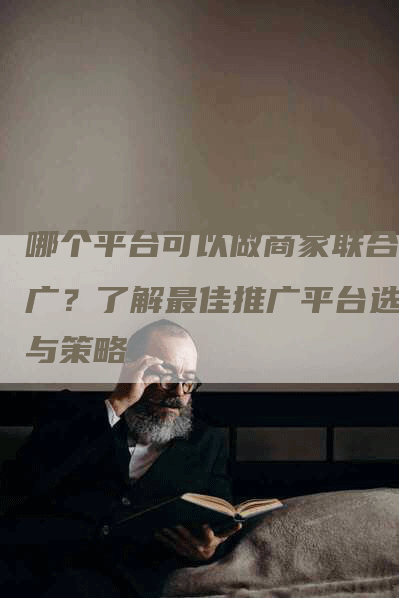 哪个平台可以做商家联合推广？了解最佳推广平台选择与策略