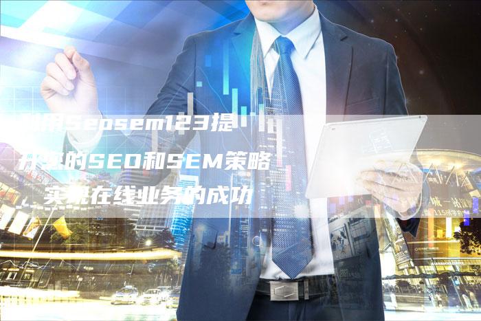 利用Seosem123提升您的SEO和SEM策略，实现在线业务的成功