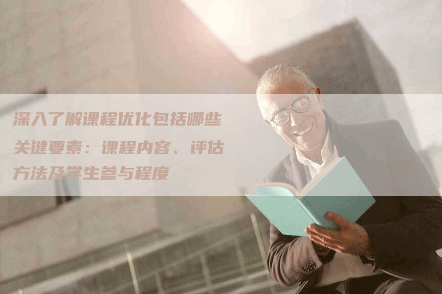深入了解课程优化包括哪些关键要素：课程内容、评估方法及学生参与程度