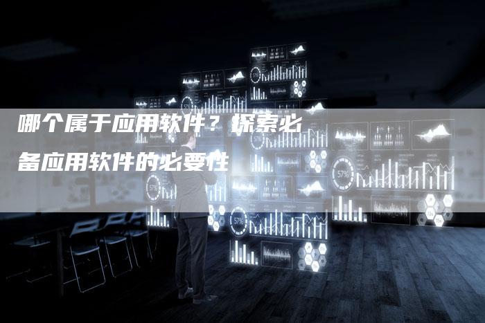 哪个属于应用软件？探索必备应用软件的必要性