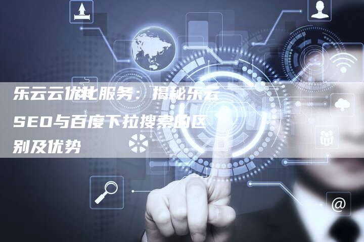乐云云优化服务：揭秘乐云SEO与百度下拉搜索的区别及优势